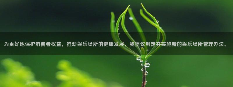 u8娱乐官网入口：为更好地保护消费者权益，推动娱乐场所的健康发展，我提议制定并实施新的娱乐场所管理办法。