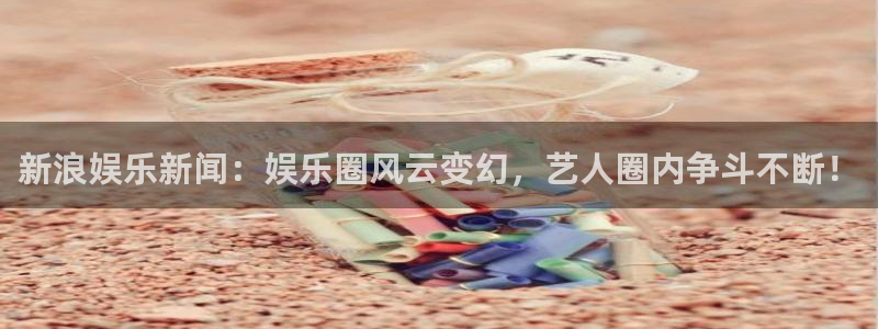 U8国际官网：新浪娱乐新闻：娱乐圈风云变幻，艺人圈内争斗不断！