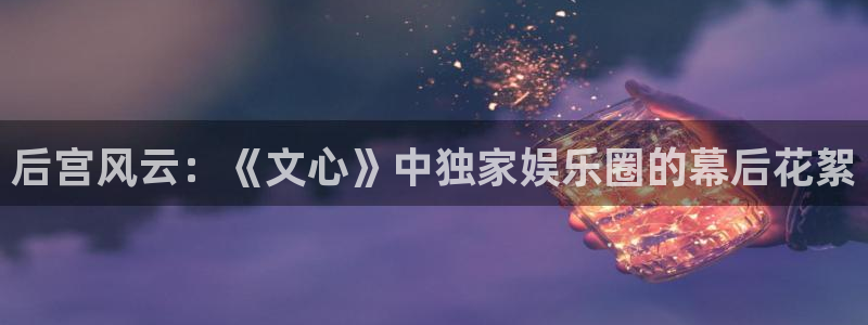 u8集团：后宫风云：《文心》中独家娱乐圈的幕后花絮