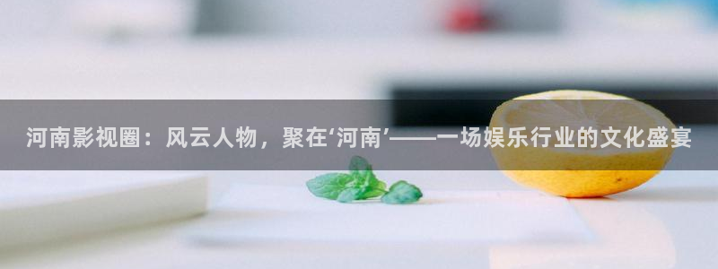 u8国际：河南影视圈：风云人物，聚在‘河南’——一场娱乐行业的文化盛宴