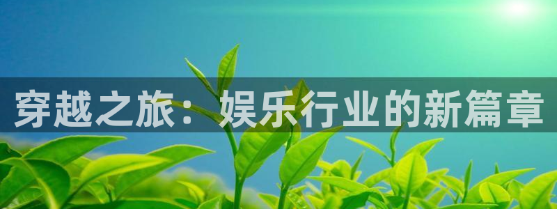 u8国际平台官网入口：穿越之旅：娱乐行业的新篇章