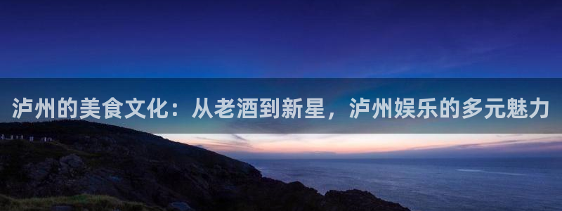 u8国际是什么：泸州的美食文化：从老酒到新星，泸州娱乐的多元魅力