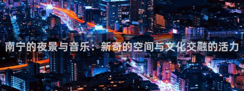 U8国际官网：南宁的夜景与音乐：新奇的空间与文化交融的活力